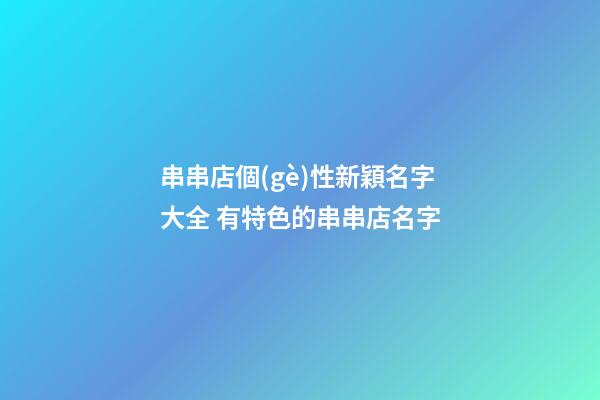 串串店個(gè)性新穎名字大全 有特色的串串店名字-第1張-店鋪起名-玄機(jī)派